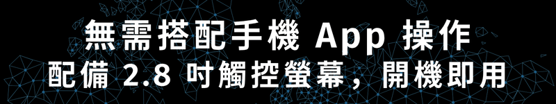 無需搭配手機 App 操作 配備 2.8 吋觸控螢幕，開機即用