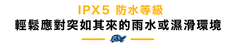 IPX5 防水等級 輕鬆應對突如其來的雨水或濕滑環境