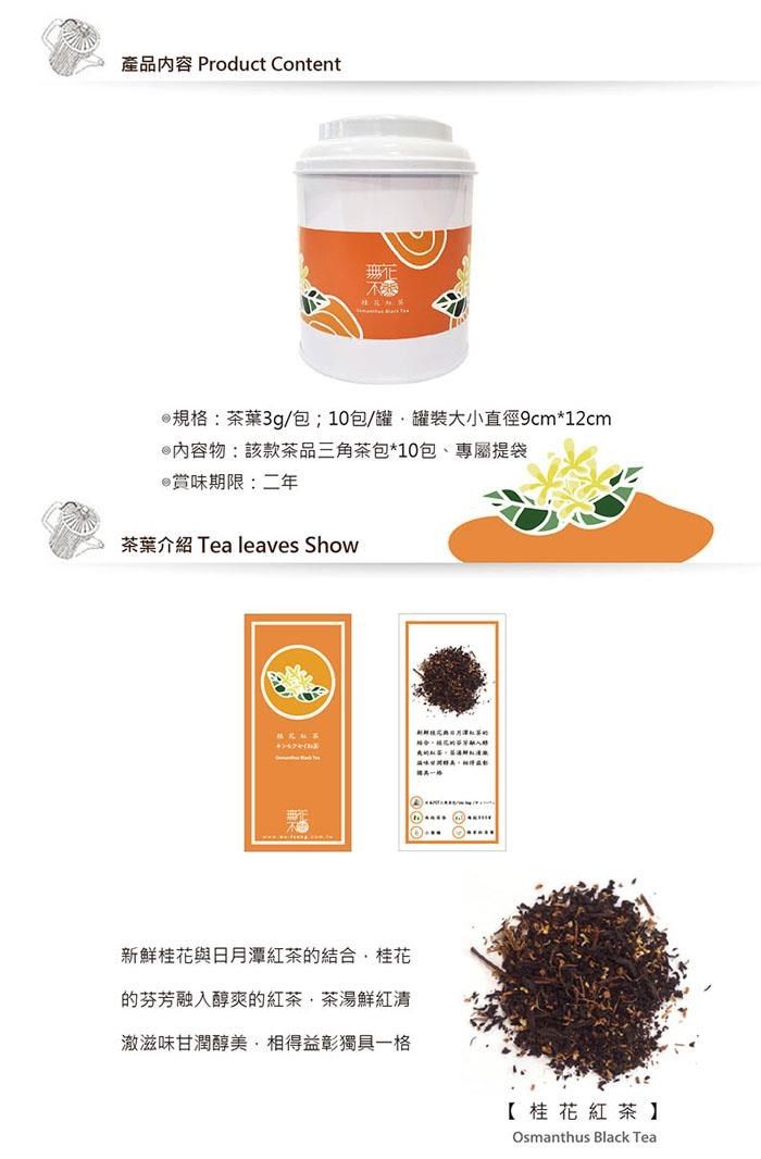 產品 Product Content規格:茶葉3g/包;10包/罐罐裝大小直徑9cm*12cm內容物:該款茶品三角茶包*10包、專屬提袋@賞味期限:二年茶葉介绍 Tea leaves Show新鮮桂花與日月潭紅茶的結合,桂花的芬芳融入醇爽的紅茶,茶湯鮮紅清滋味甘潤醇美,相得益彰獨具一格【桂花紅茶Osmanthus Black Tea