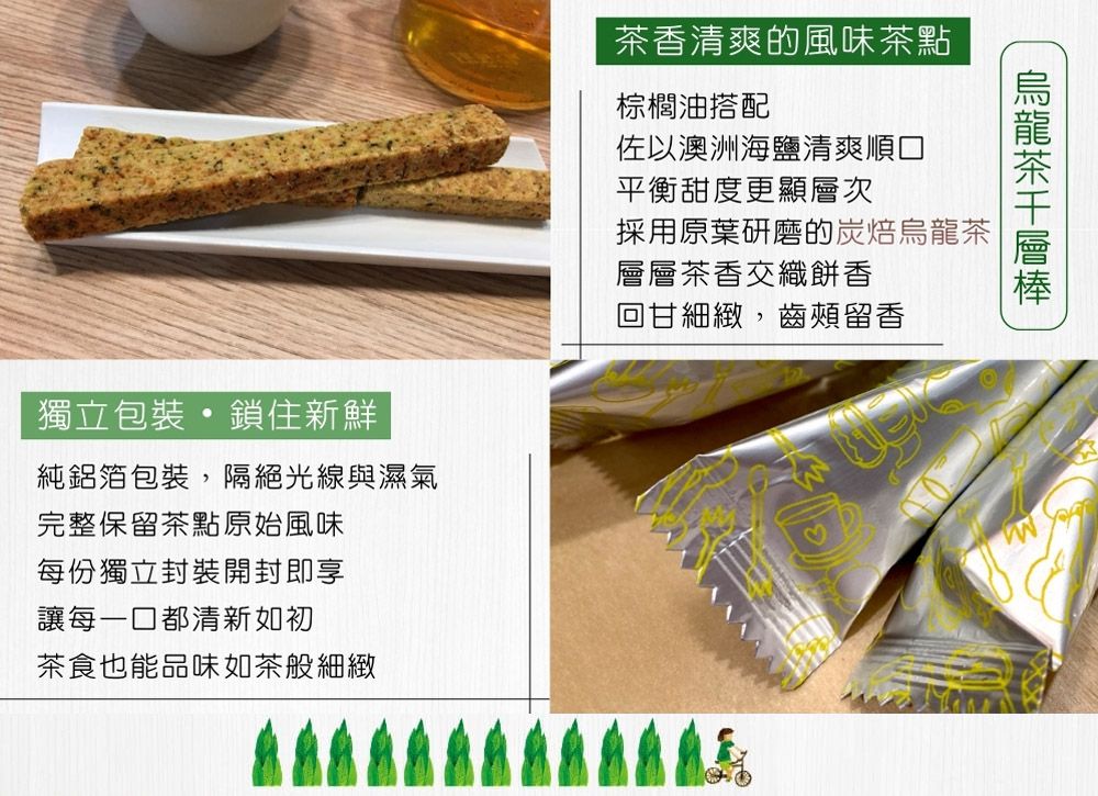 茶香清爽的風味茶點棕櫚油搭配佐以澳洲海鹽清爽順口平衡甜度更顯層次採用原葉研磨的炭焙烏龍茶層層茶香交織餅香回甘細緻,齒頰留香獨立包裝  鎖住新鮮純鋁箔包裝,隔絕光線與濕氣完整保留茶點原始風味每份獨立封裝開封即享讓每一口都清新如初茶食也能品味如茶般細緻